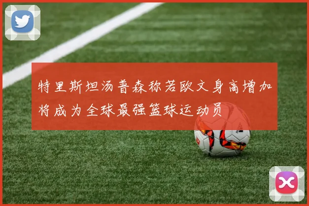 特里斯坦汤普森称若欧文身高增加将成为全球最强篮球运动员
