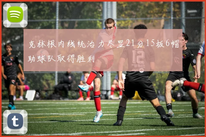 克林根内线统治力尽显21分15板6帽助球队取得胜利