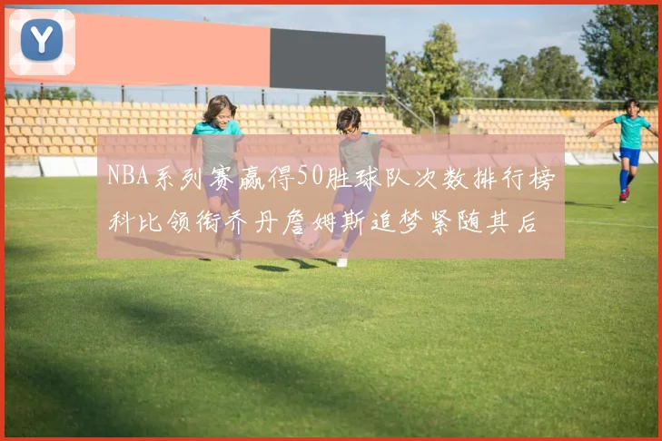 NBA系列赛赢得50胜球队次数排行榜科比领衔乔丹詹姆斯追梦紧随其后
