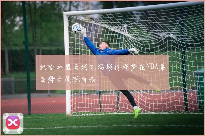 托哈加盟马刺充满期待渴望在NBA最高舞台展现自我