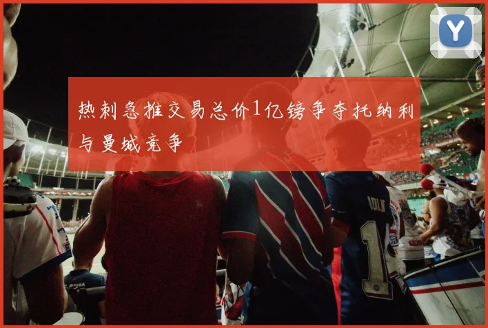热刺急推交易总价1亿镑争夺托纳利与曼城竞争