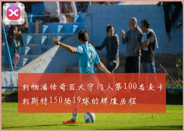 利物浦传奇百大守门人第100名麦卡利斯特150场19球的辉煌历程
