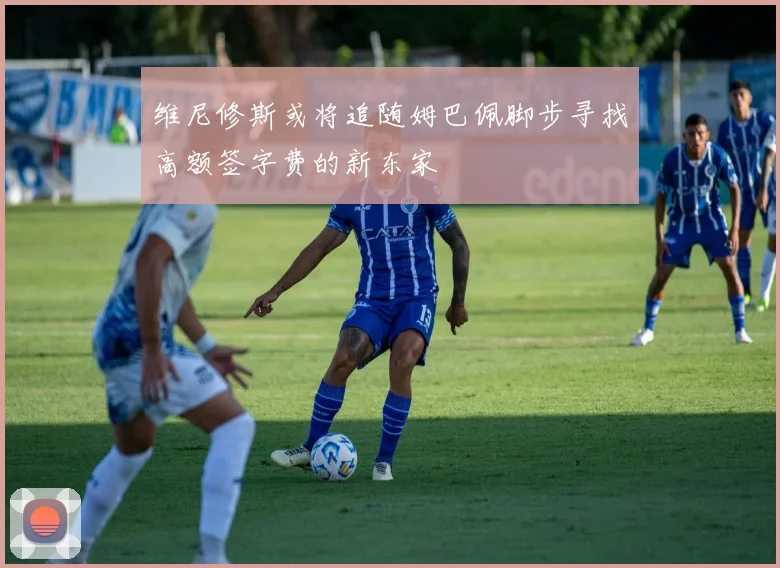 维尼修斯或将追随姆巴佩脚步寻找高额签字费的新东家