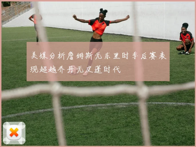 美媒分析詹姆斯无东里时季后赛表现超越乔丹无皮蓬时代