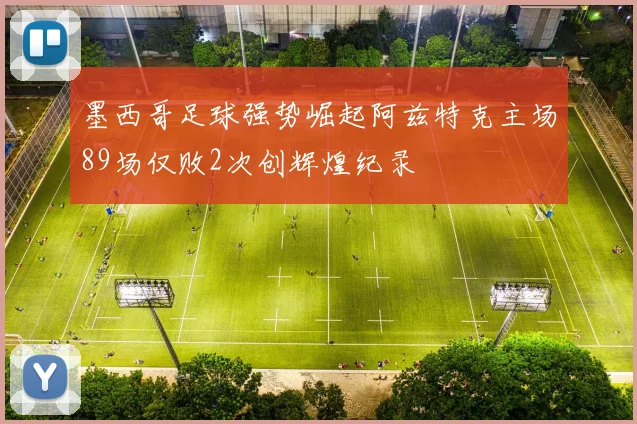 墨西哥足球强势崛起阿兹特克主场89场仅败2次创辉煌纪录