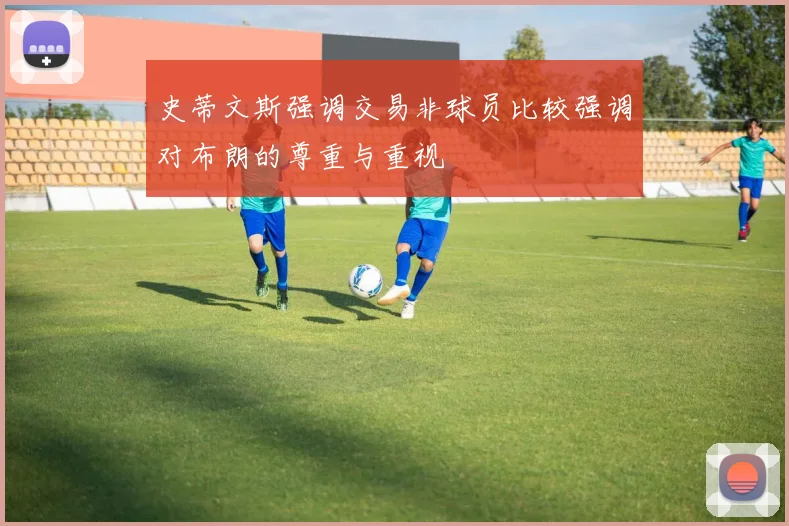 史蒂文斯强调交易非球员比较强调对布朗的尊重与重视