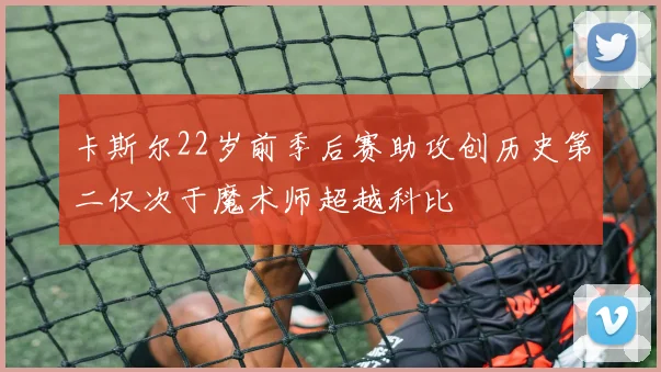 卡斯尔22岁前季后赛助攻创历史第二仅次于魔术师超越科比