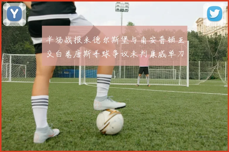 半场战报米德尔斯堡与南安普顿互交白卷唐斯手球争议未判康威单刀击中立柱