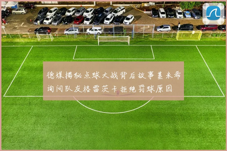 德媒揭秘点球大战背后故事基米希询问队友格雷茨卡拒绝罚球原因