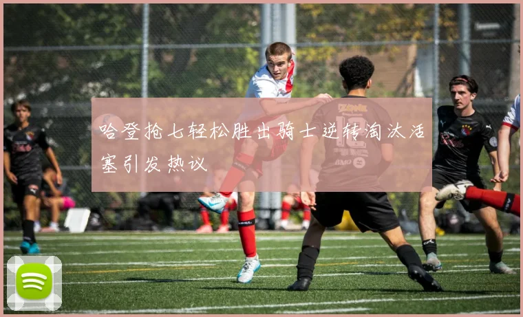 哈登抢七轻松胜出骑士逆转淘汰活塞引发热议