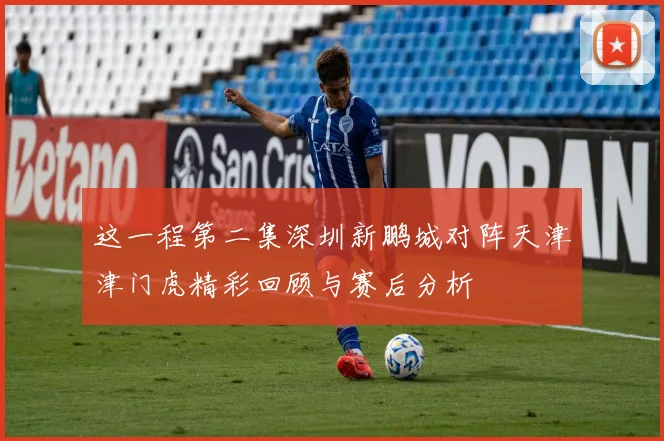 这一程第二集深圳新鹏城对阵天津津门虎精彩回顾与赛后分析