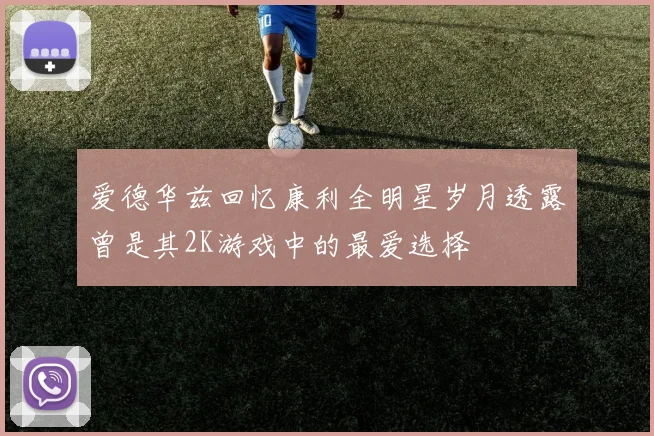 爱德华兹回忆康利全明星岁月透露曾是其2K游戏中的最爱选择