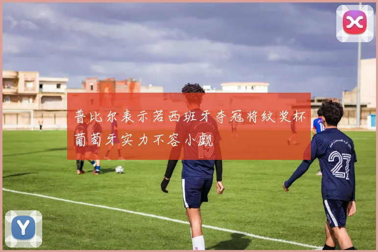 普比尔表示若西班牙夺冠将纹奖杯葡萄牙实力不容小觑