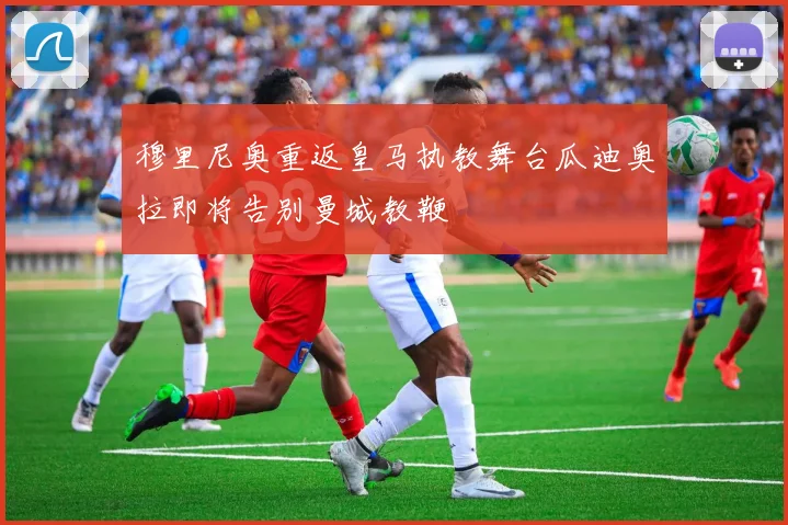 穆里尼奥重返皇马执教舞台瓜迪奥拉即将告别曼城教鞭
