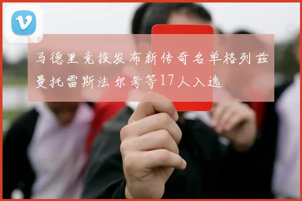 马德里竞技发布新传奇名单格列兹曼托雷斯法尔考等17人入选
