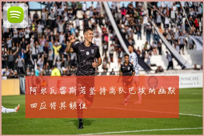 阿尔瓦雷斯若坚持离队巴埃纳幽默回应将其锁住