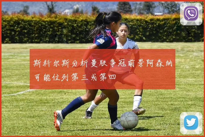 斯科尔斯分析曼联争冠前景阿森纳可能位列第三或第四