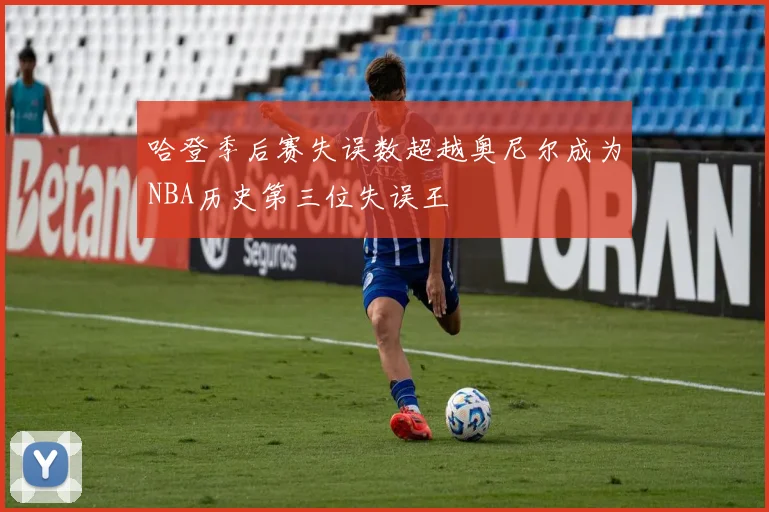 哈登季后赛失误数超越奥尼尔成为NBA历史第三位失误王