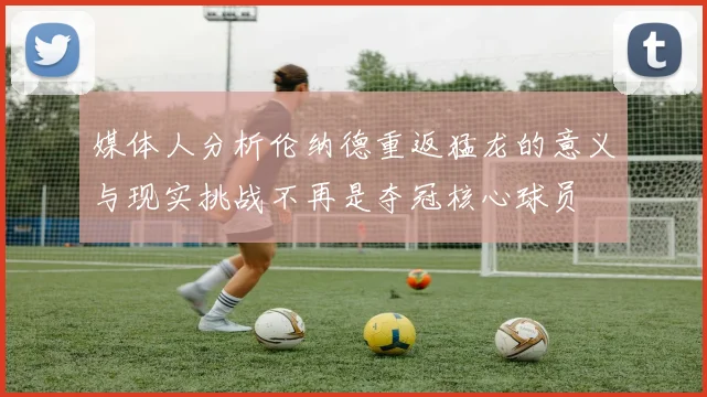 媒体人分析伦纳德重返猛龙的意义与现实挑战不再是夺冠核心球员