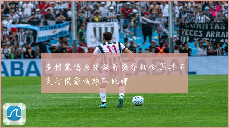 多特蒙德或将放弃桑乔转会因其不良习惯影响球队纪律
