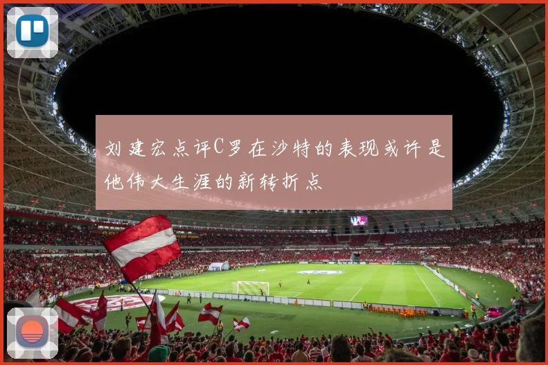 刘建宏点评C罗在沙特的表现或许是他伟大生涯的新转折点