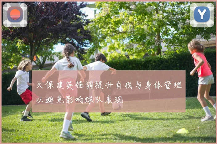 久保建英强调提升自我与身体管理以避免影响球队表现