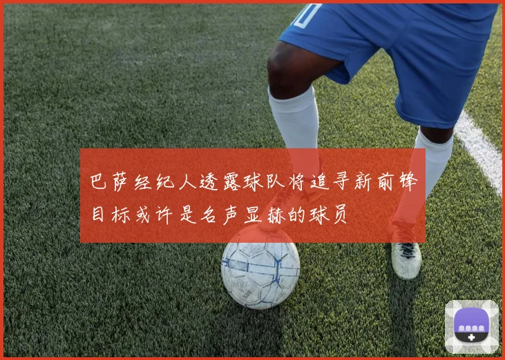 巴萨经纪人透露球队将追寻新前锋目标或许是名声显赫的球员