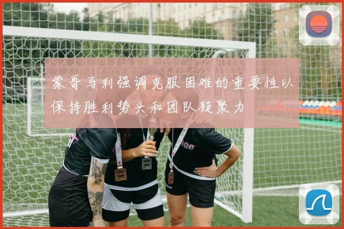 蒙哥马利强调克服困难的重要性以保持胜利势头和团队凝聚力