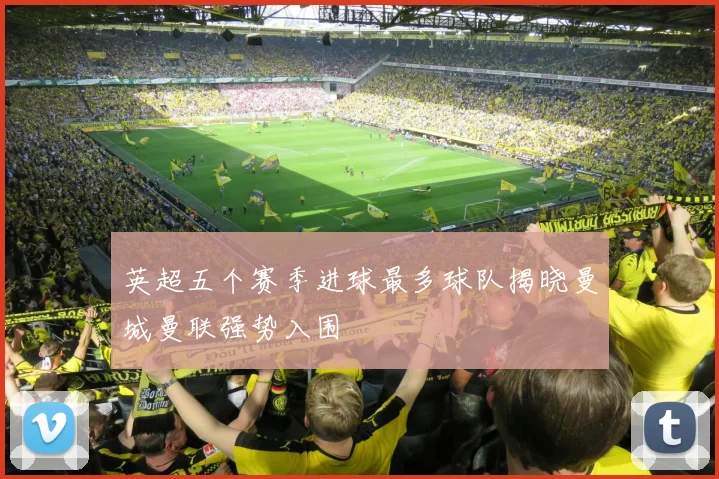 英超五个赛季进球最多球队揭晓曼城曼联强势入围