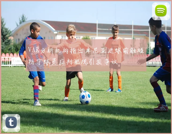 VAR分析机构指出库尼亚进球前触碰防守球员应判犯规引发争议