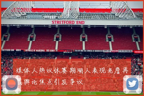 媒体人热议休赛期湖人表现老詹再成舆论焦点引发争议