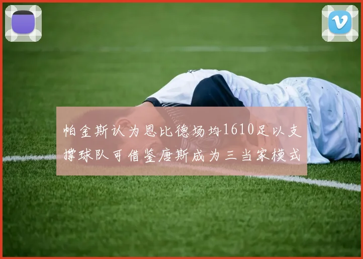 帕金斯认为恩比德场均1610足以支撑球队可借鉴唐斯成为三当家模式