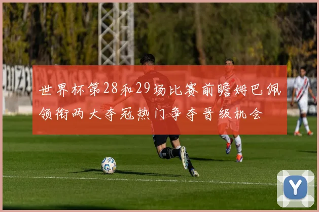 世界杯第28和29场比赛前瞻姆巴佩领衔两大夺冠热门争夺晋级机会