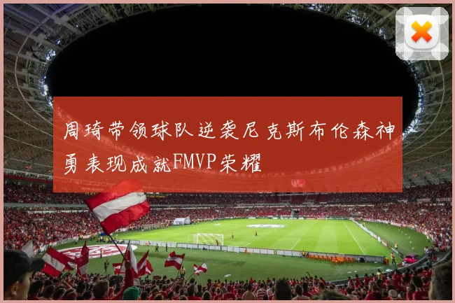 周琦带领球队逆袭尼克斯布伦森神勇表现成就FMVP荣耀